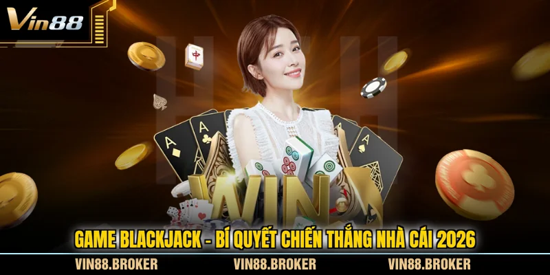 Game Blackjack - Bí Quyết Chiến Thắng Nhà Cái 2026